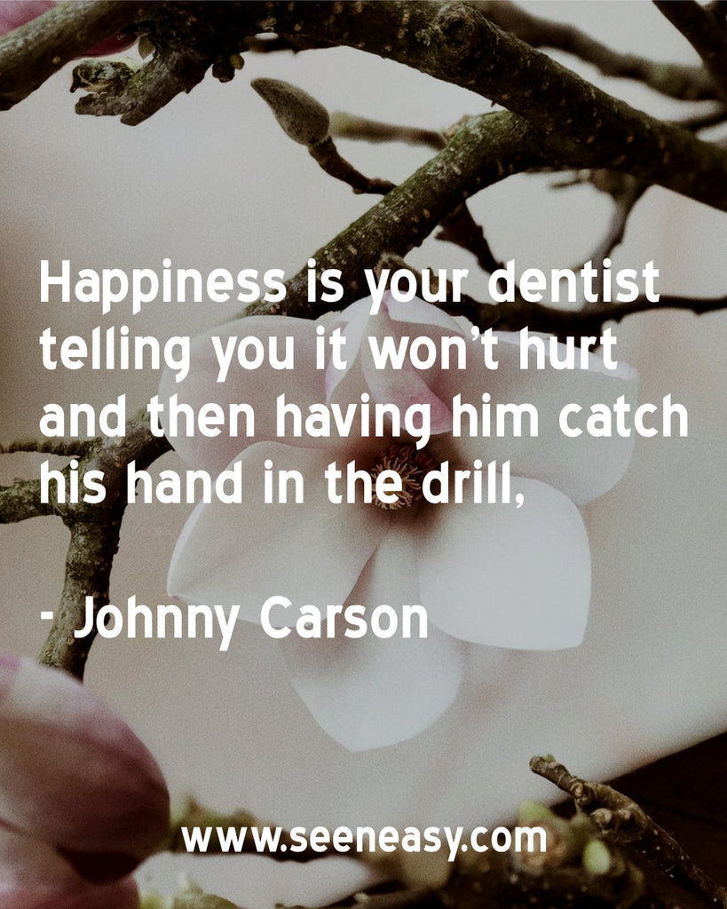 Happiness is your dentist telling you it won't hurt and then having him catch his hand in the drill.