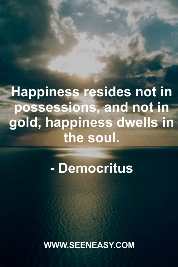Happiness resides not in possessions, and not in gold, happiness dwells in the soul.