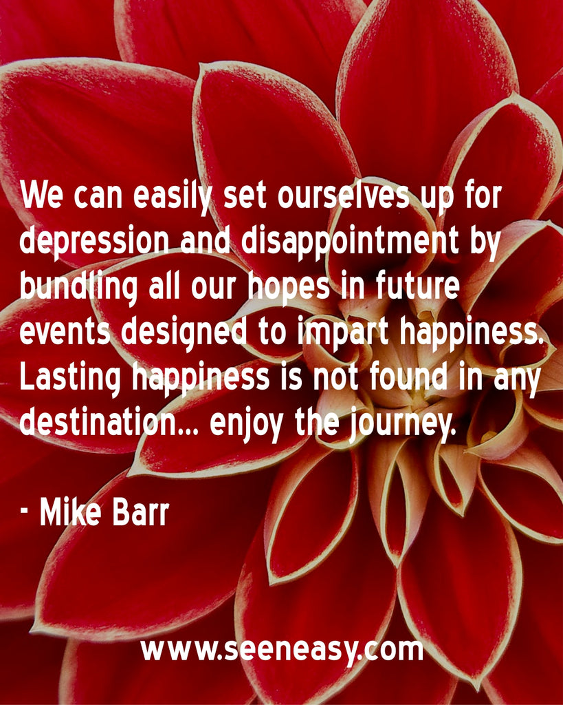 We can easily set ourselves up for depression and disappointment by bundling all our hopes in future events designed to impart happiness. Lasting happiness is not found in any destination… enjoy the journey.