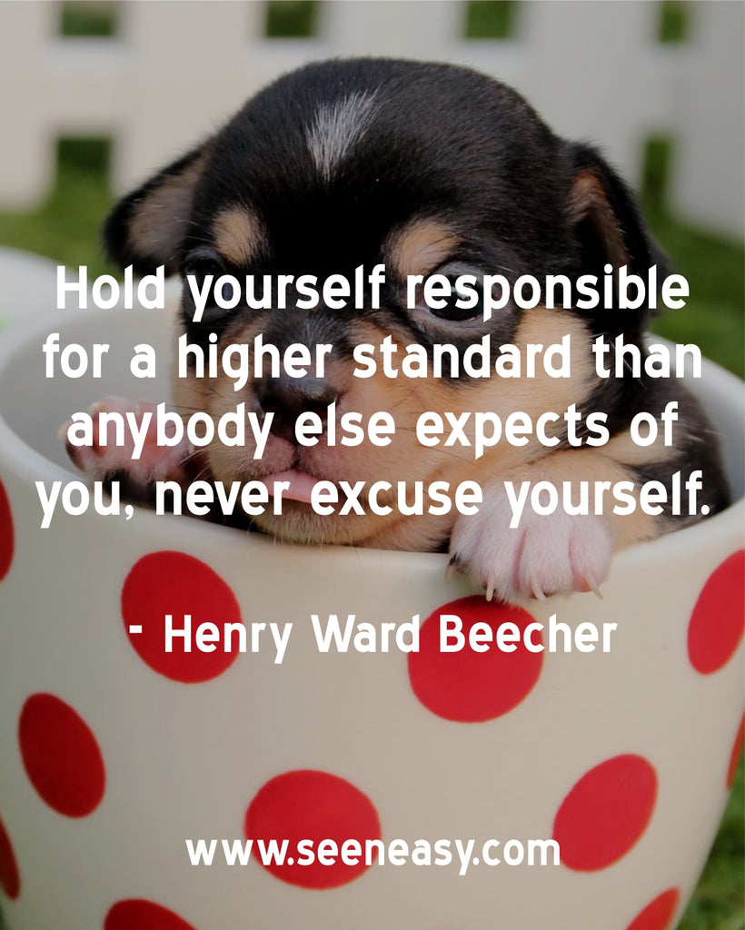 Hold yourself responsible for a higher standard than anybody else expects of you, never excuse yourself.
