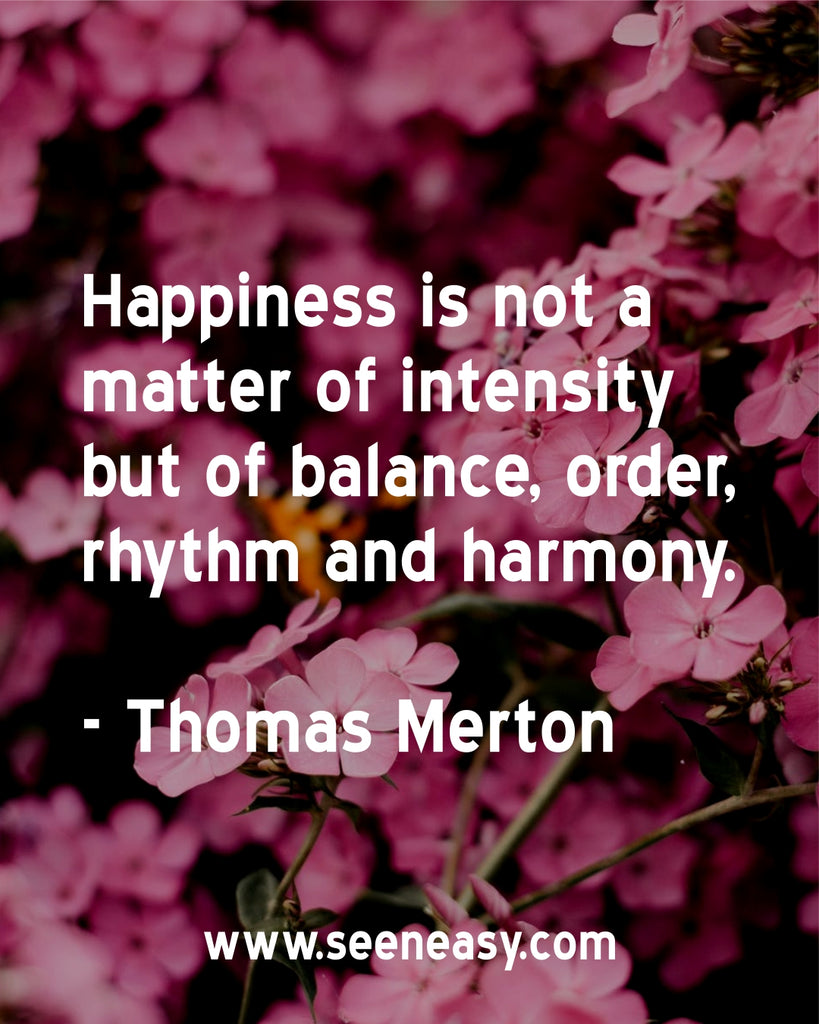Happiness is not a matter of intensity but of balance, order, rhythm and harmony.