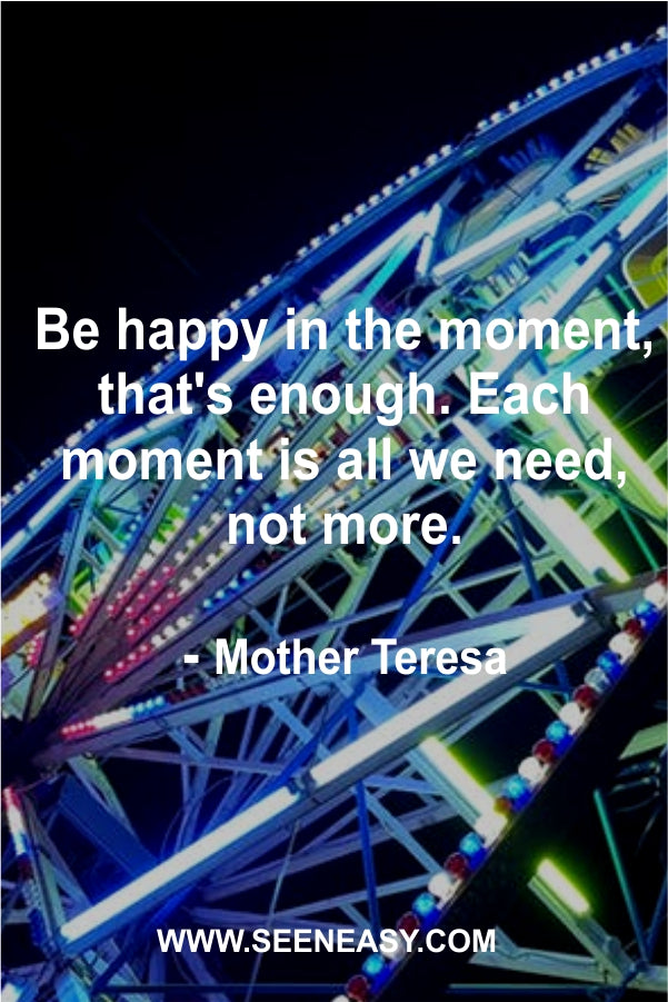 Be happy in the moment, that’s enough. Each moment is all we need, not more.