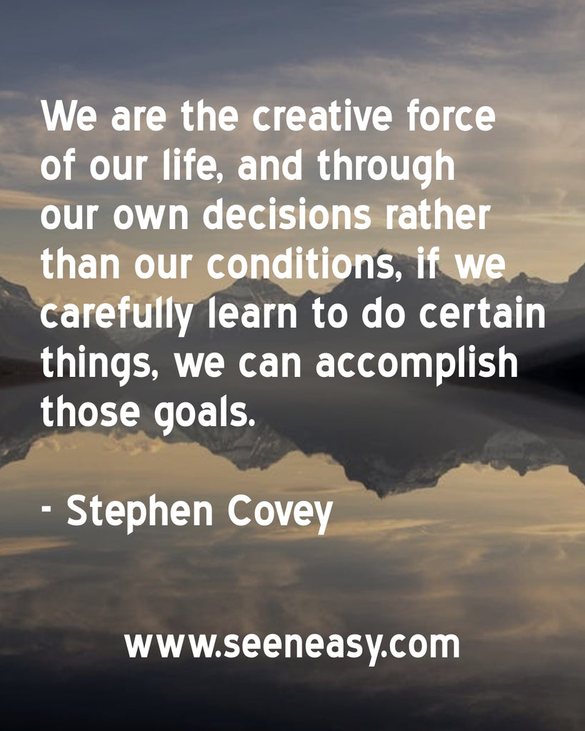 We are the creative force of our life, and through our own decisions rather than our conditions, if we carefully learn to do certain things, we can accomplish those goals.