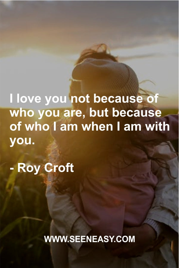 I love you not because of who you are, but because of who I am when I am with you.