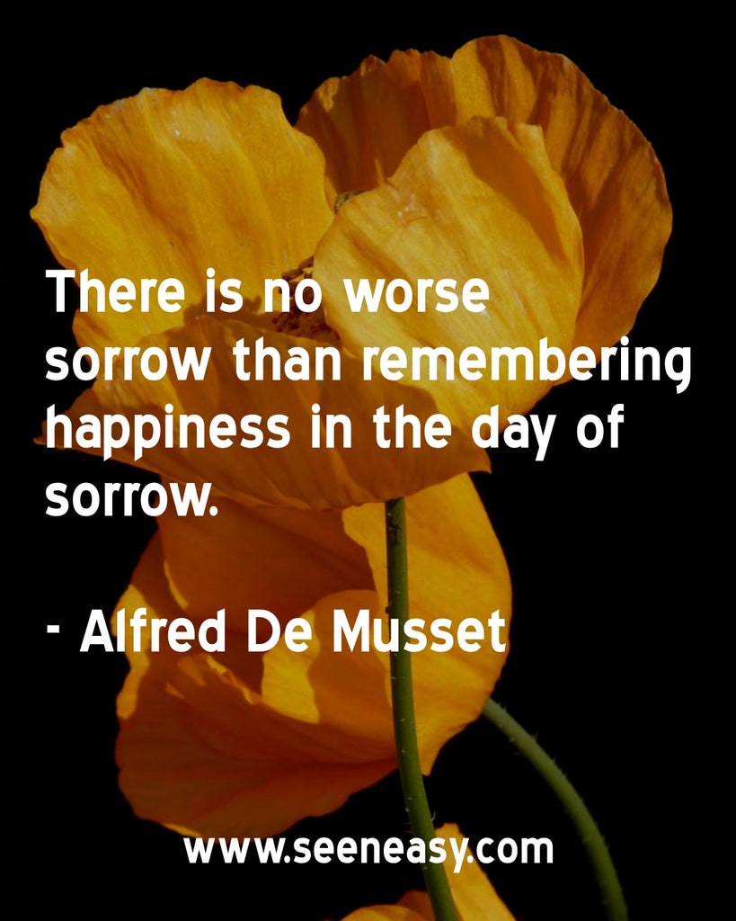 There is no worse sorrow than remembering happiness in the day of sorrow.