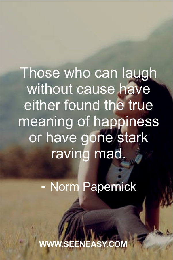 Those who can laugh without cause have either found the true meaning of happiness or have gone stark raving mad.