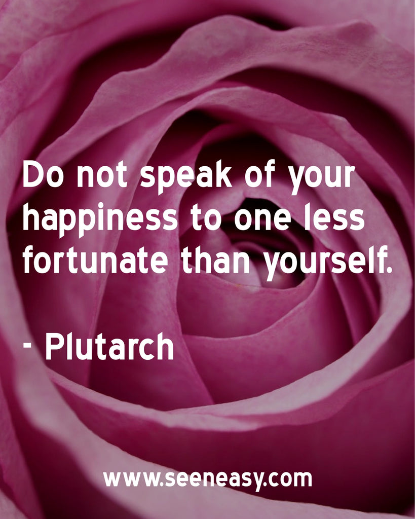 Do not speak of your happiness to one less fortunate than yourself.
