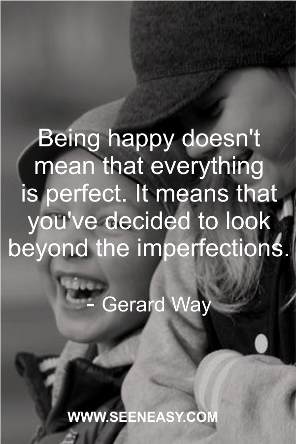 Being happy doesn’t mean that everything is perfect. It means that you’ve decided to look beyond the imperfections.