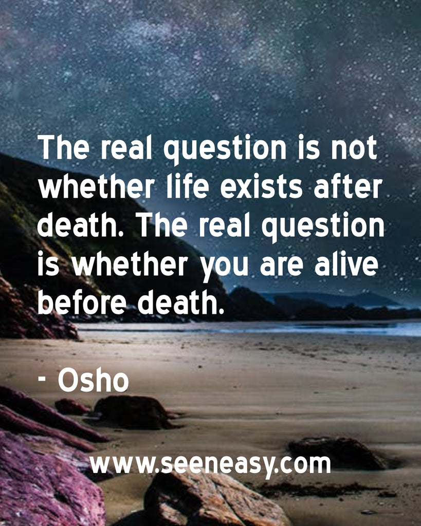 The real question is not whether life exists after death. The real question is whether you are alive before death.