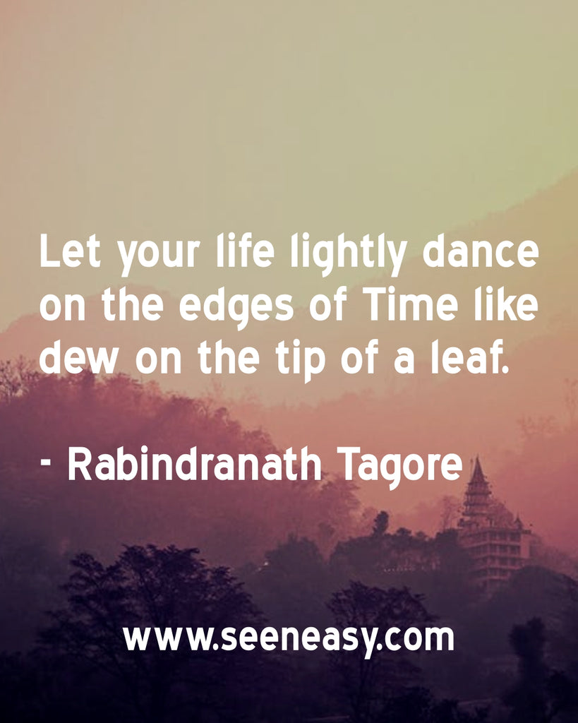 Let your life lightly dance on the edges of Time like dew on the tip of a leaf.