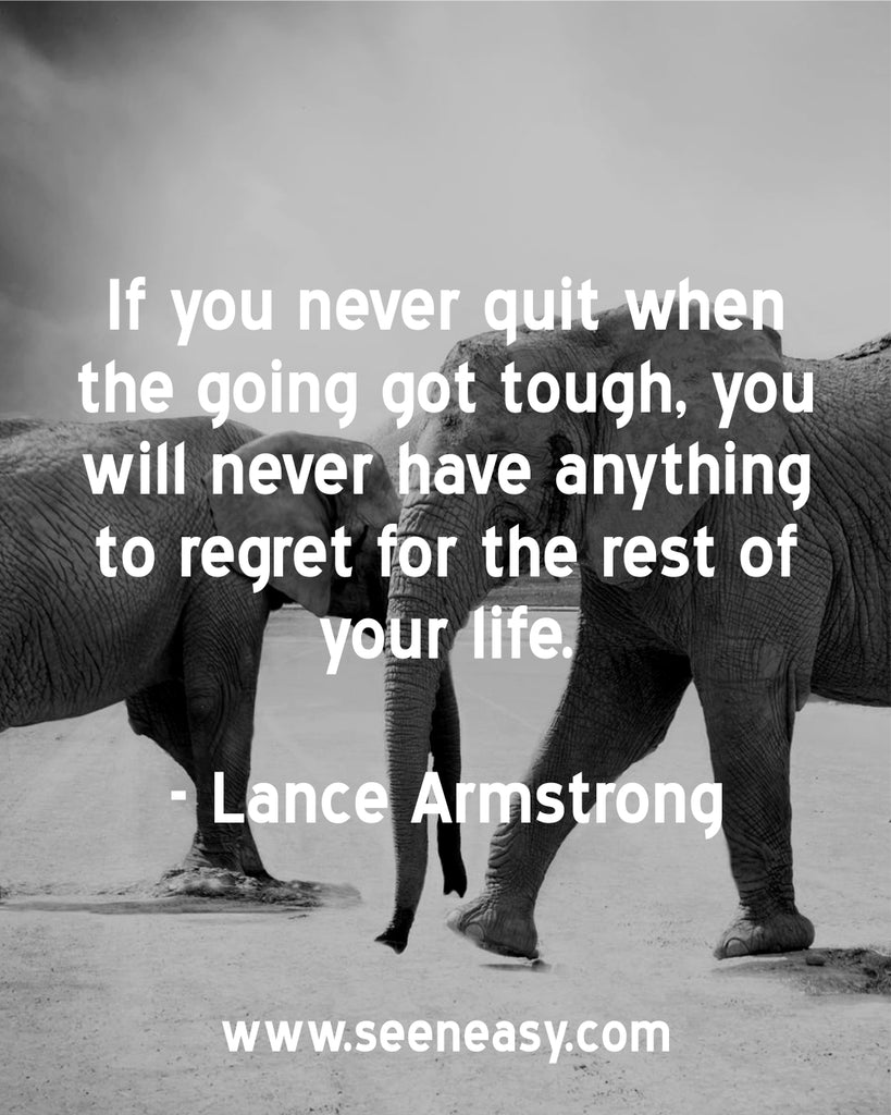 If you never quit when the going got tough, you will never have anything to regret for the rest of your life.