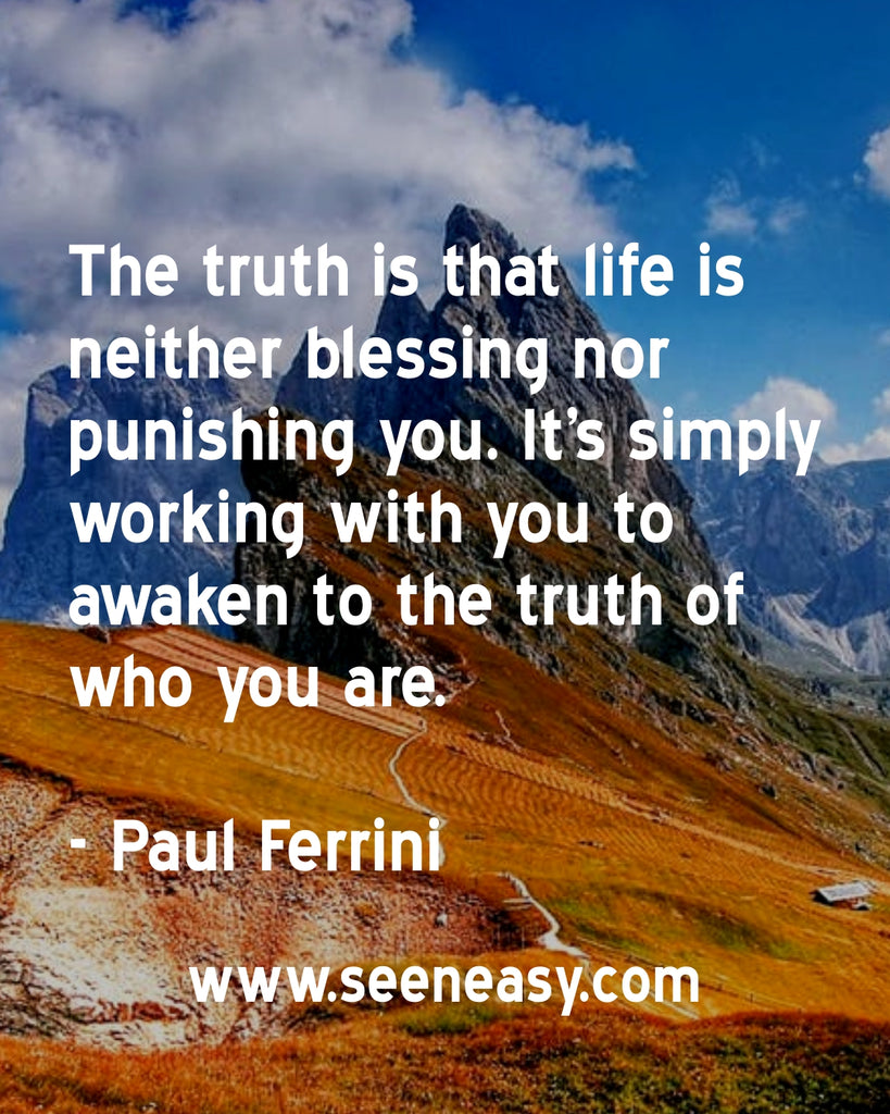 The truth is that life is neither blessing nor punishing you. It’s simply working with you to awaken to the truth of who you are.