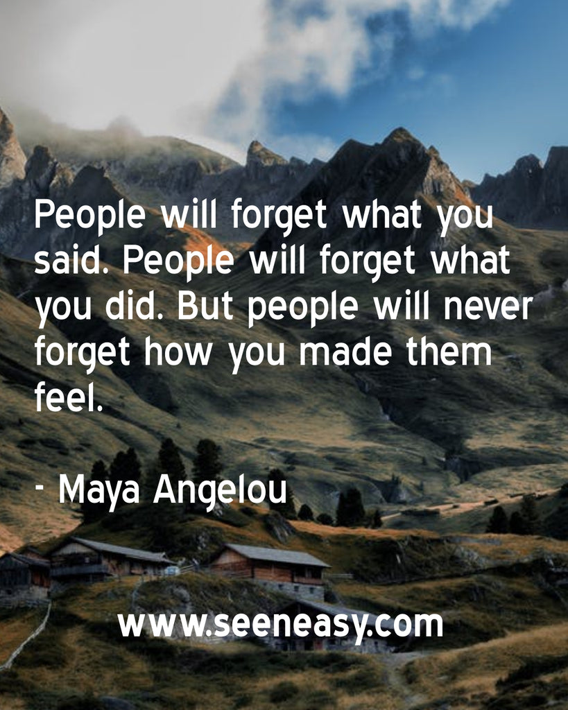 People will forget what you said. People will forget what you did. But people will never forget how you made them feel.